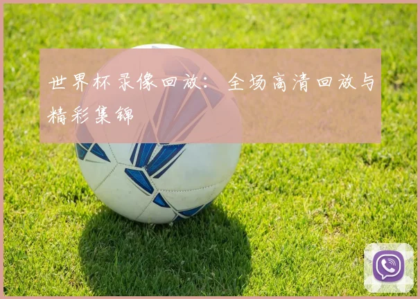世界杯录像回放：全场高清回放与精彩集锦