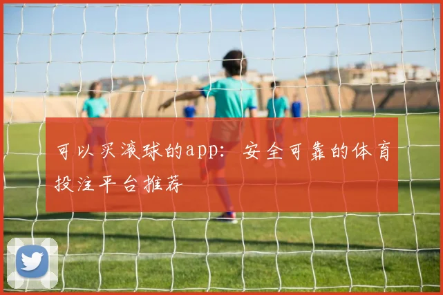 可以买滚球的app:安全可靠的体育投注平台推荐