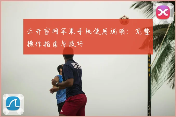 云开官网苹果手机使用说明：完整操作指南与技巧