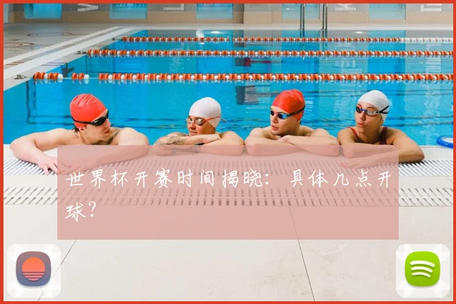 世界杯开赛时间揭晓:具体几点开球?