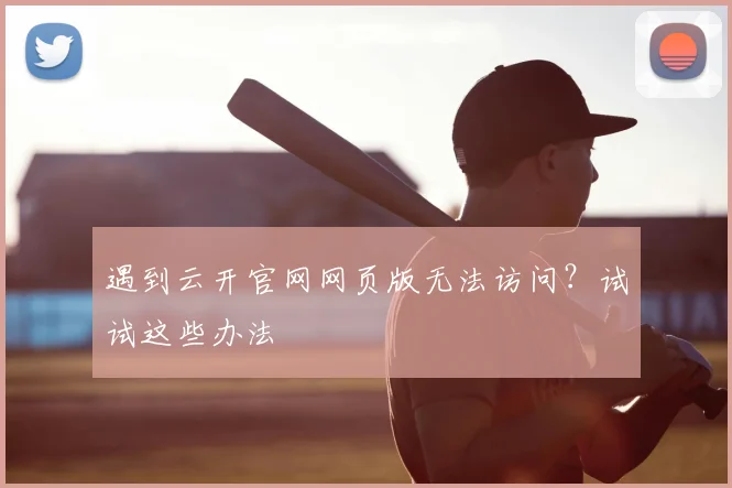 遇到云开官网网页版无法访问?试试这些办法