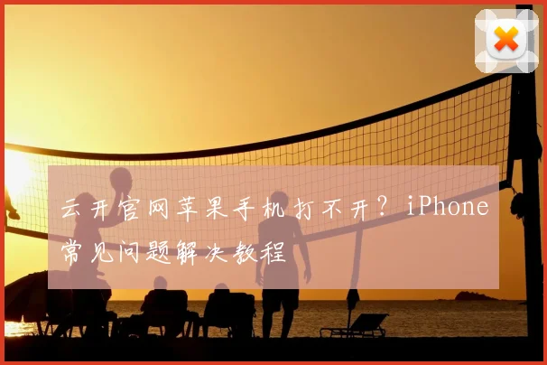 云开官网苹果手机打不开？iPhone常见问题解决教程