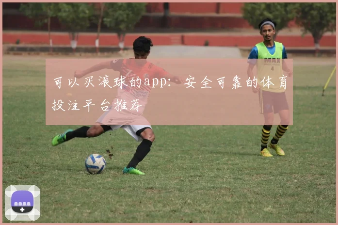 可以买滚球的app：安全可靠的体育投注平台推荐