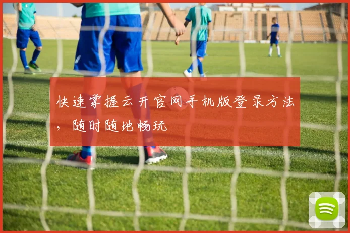 快速掌握云开官网手机版登录方法,随时随地畅玩