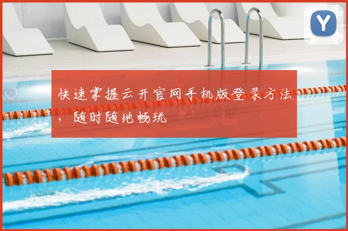 快速掌握云开官网手机版登录方法，随时随地畅玩
