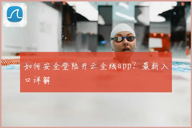 如何安全登陆开云全线app？最新入口详解