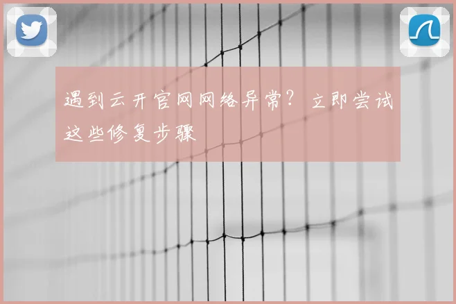 遇到云开官网网络异常？立即尝试这些修复步骤