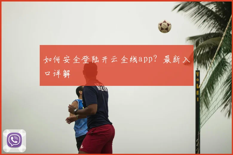 如何安全登陆开云全线app?最新入口详解