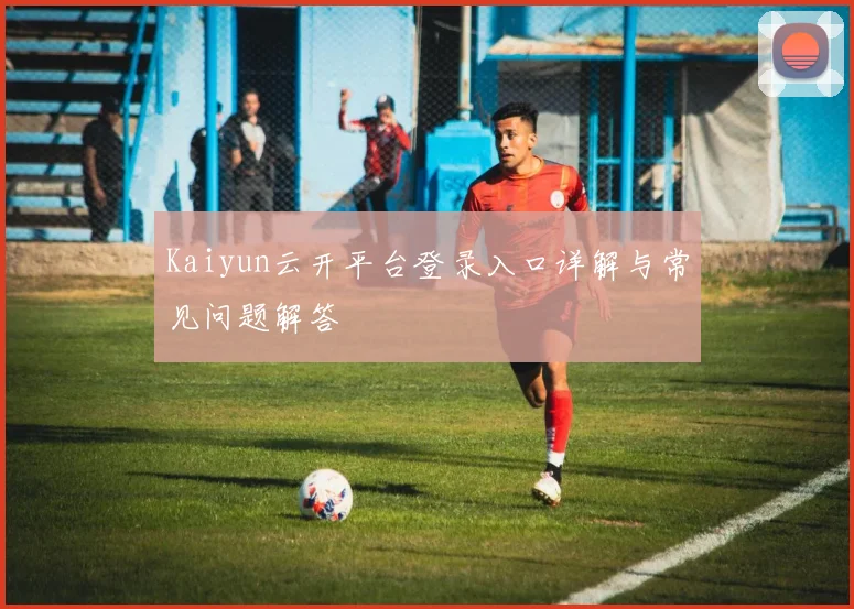 Kaiyun云开平台登录入口详解与常见问题解答
