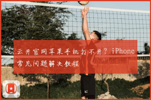 云开官网苹果手机打不开？iPhone常见问题解决教程