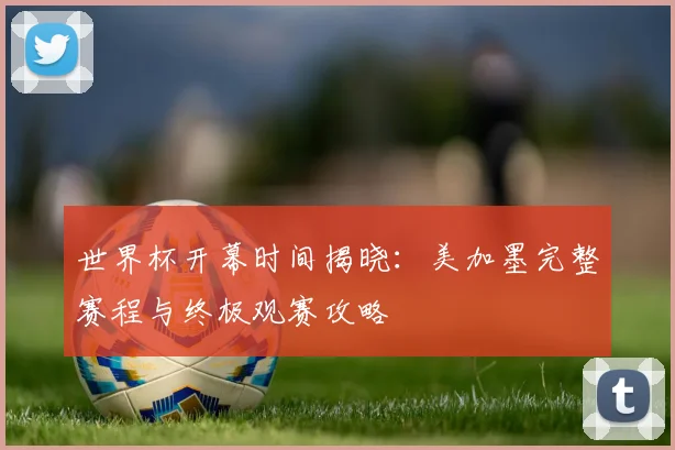 世界杯开幕时间揭晓：美加墨完整赛程与终极观赛攻略