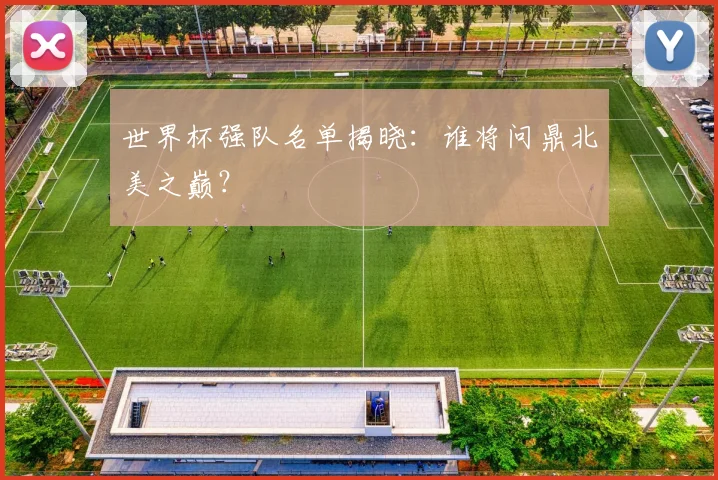 世界杯强队名单揭晓：谁将问鼎北美之巅？