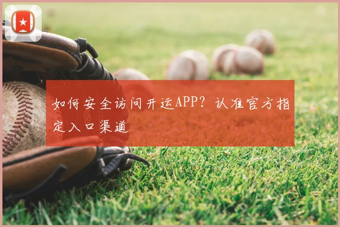 如何安全访问开运APP?认准官方指定入口渠道