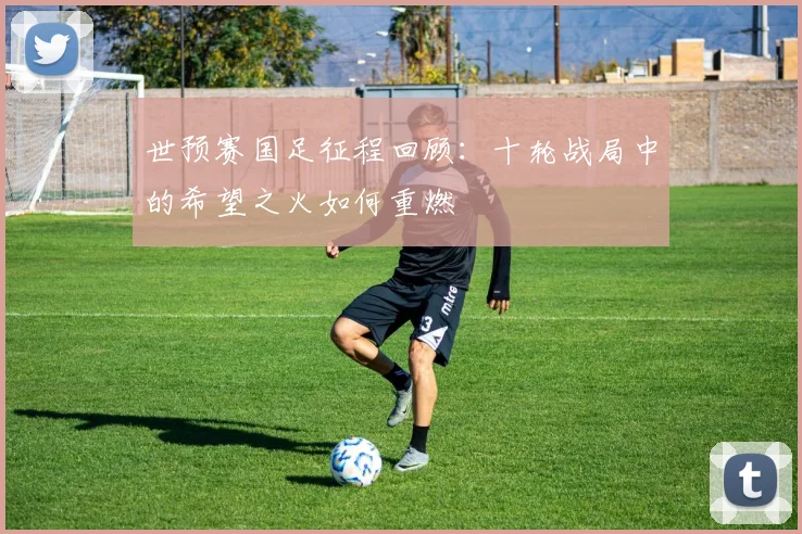 世预赛国足征程回顾：十轮战局中的希望之火如何重燃