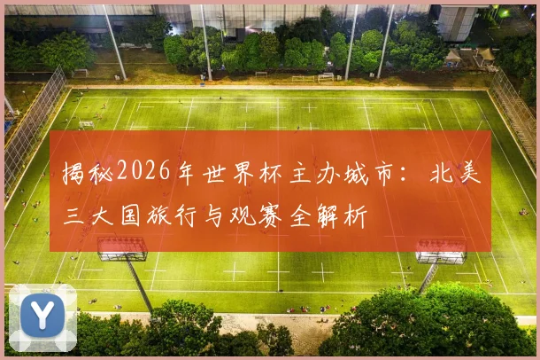 揭秘2026年世界杯主办城市：北美三大国旅行与观赛全解析