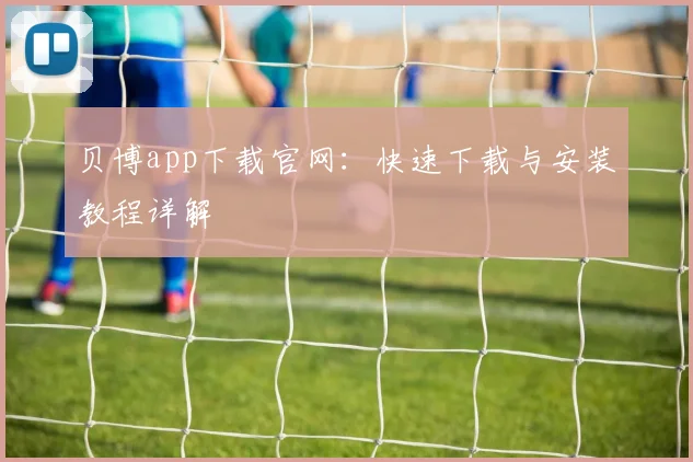 贝博app下载官网：快速下载与安装教程详解