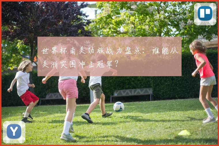 世界杯南美劲旅战力盘点:谁能从美洲突围冲击冠军?