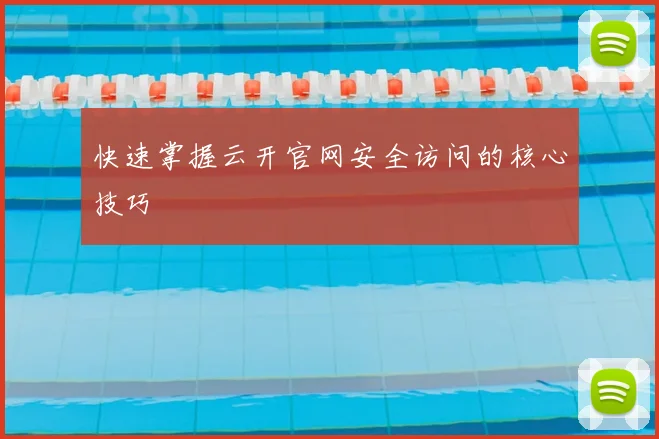 快速掌握云开官网安全访问的核心技巧
