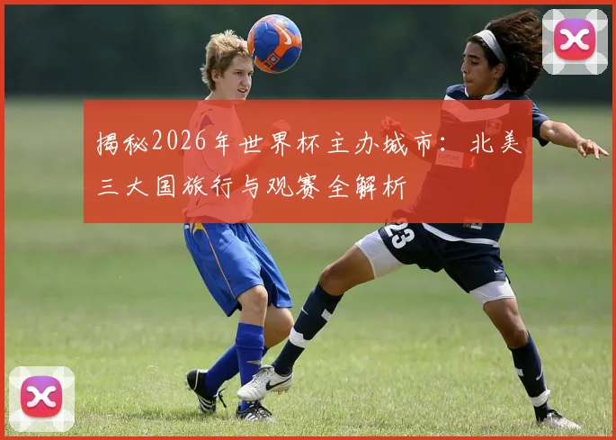 揭秘2026年世界杯主办城市：北美三大国旅行与观赛全解析