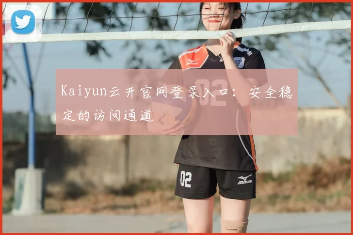 Kaiyun云开官网登录入口：安全稳定的访问通道