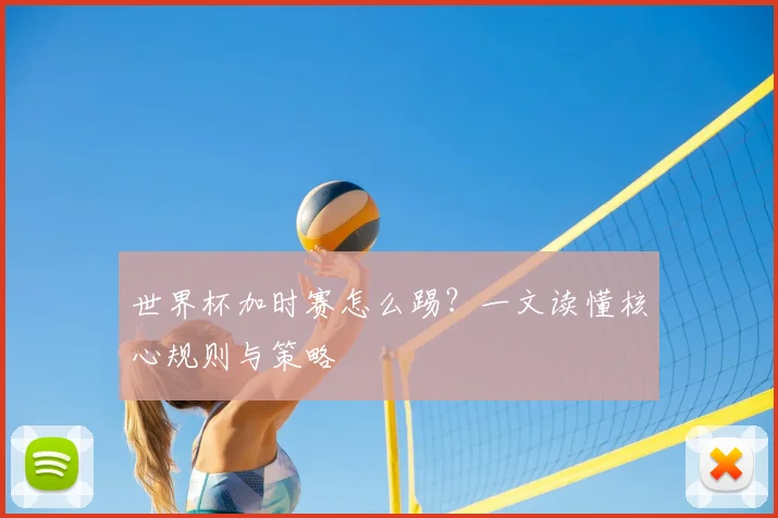 世界杯加时赛怎么踢?一文读懂核心规则与策略
