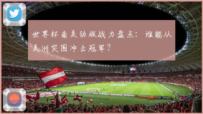 世界杯南美劲旅战力盘点：谁能从美洲突围冲击冠军？